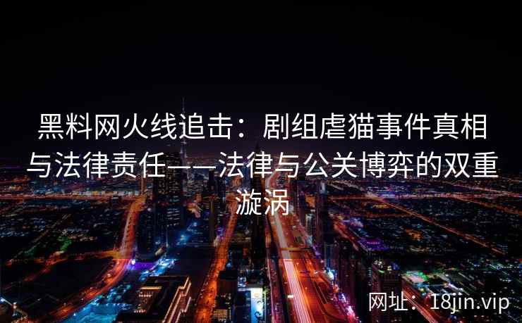 黑料网火线追击：剧组虐猫事件真相与法律责任——法律与公关博弈的双重漩涡