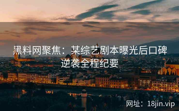 黑料网聚焦：某综艺剧本曝光后口碑逆袭全程纪要