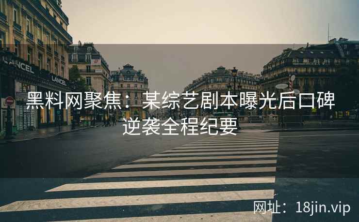 黑料网聚焦：某综艺剧本曝光后口碑逆袭全程纪要