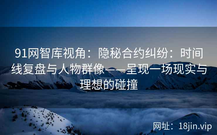 91网智库视角：隐秘合约纠纷：时间线复盘与人物群像——呈现一场现实与理想的碰撞