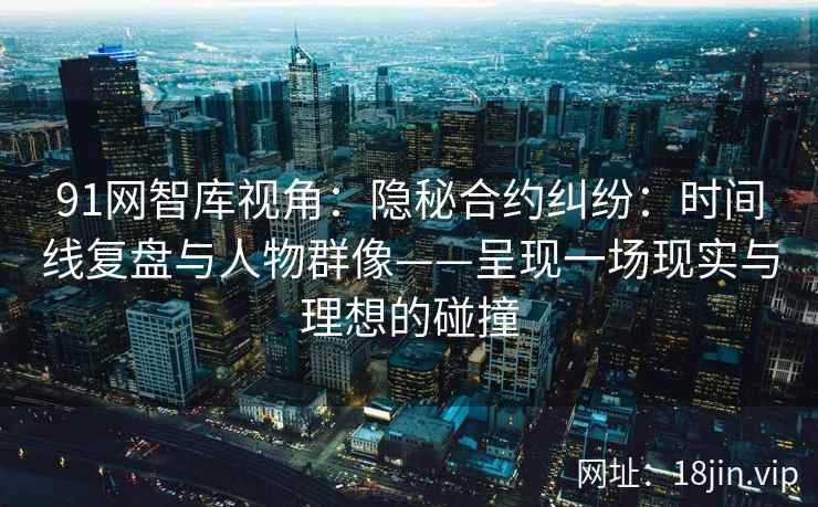 91网智库视角：隐秘合约纠纷：时间线复盘与人物群像——呈现一场现实与理想的碰撞
