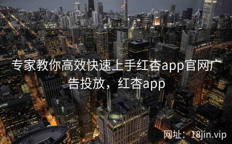 专家教你高效快速上手红杏app官网广告投放，红杏app