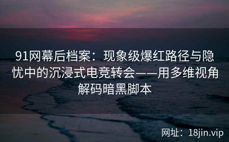 91网幕后档案：现象级爆红路径与隐忧中的沉浸式电竞转会——用多维视角解码暗黑脚本