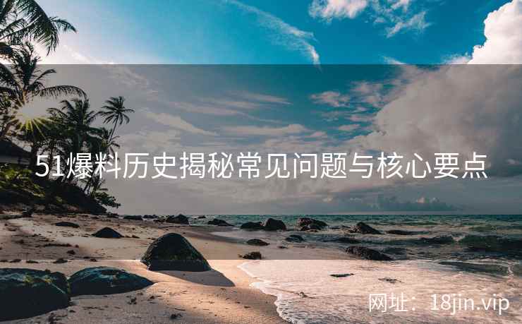 51爆料历史揭秘常见问题与核心要点