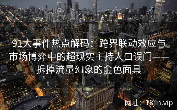 91大事件热点解码：跨界联动效应与市场博弈中的超现实主持人口误门——拆掉流量幻象的金色面具