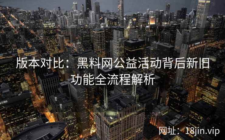 版本对比：黑料网公益活动背后新旧功能全流程解析