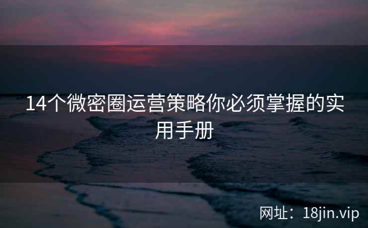 14个微密圈运营策略你必须掌握的实用手册