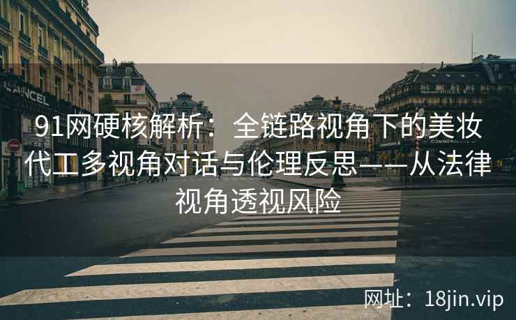 91网硬核解析：全链路视角下的美妆代工多视角对话与伦理反思——从法律视角透视风险