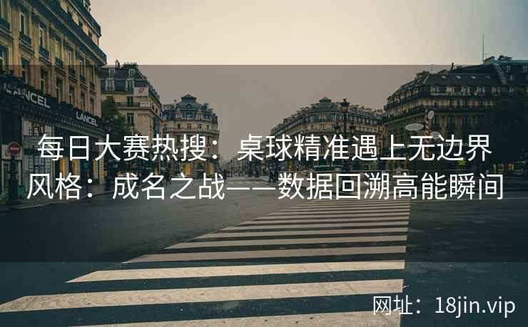 每日大赛热搜：桌球精准遇上无边界风格：成名之战——数据回溯高能瞬间