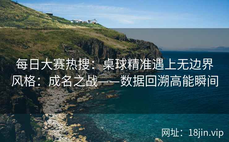 每日大赛热搜：桌球精准遇上无边界风格：成名之战——数据回溯高能瞬间