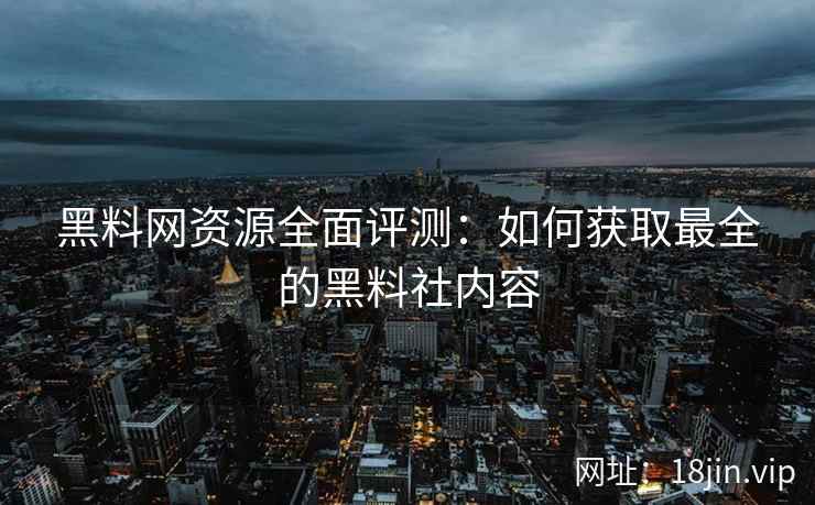 黑料网资源全面评测：如何获取最全的黑料社内容