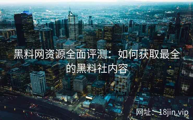 黑料网资源全面评测：如何获取最全的黑料社内容
