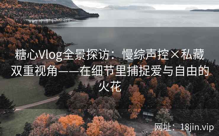 糖心Vlog全景探访：慢综声控×私藏双重视角——在细节里捕捉爱与自由的火花