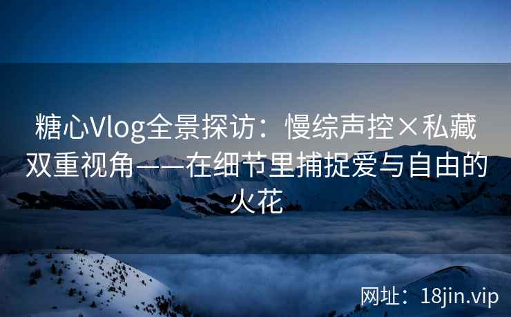 糖心Vlog全景探访：慢综声控×私藏双重视角——在细节里捕捉爱与自由的火花