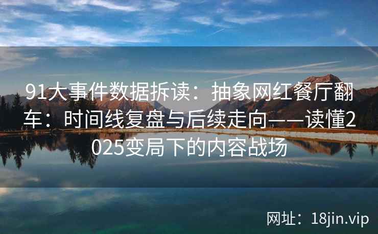 91大事件数据拆读：抽象网红餐厅翻车：时间线复盘与后续走向——读懂2025变局下的内容战场