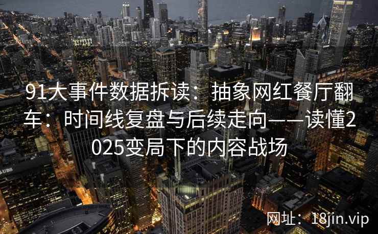 91大事件数据拆读：抽象网红餐厅翻车：时间线复盘与后续走向——读懂2025变局下的内容战场