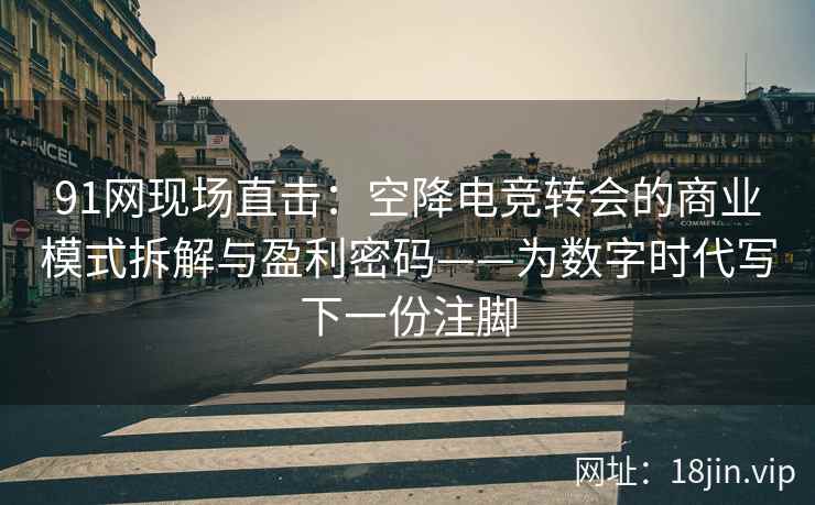 91网现场直击：空降电竞转会的商业模式拆解与盈利密码——为数字时代写下一份注脚
