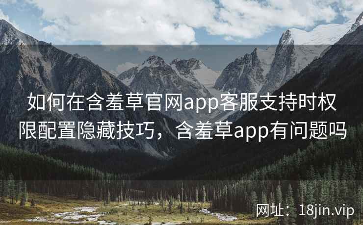 如何在含羞草官网app客服支持时权限配置隐藏技巧，含羞草app有问题吗