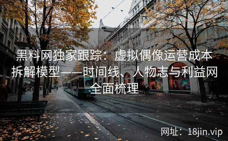 黑料网独家跟踪：虚拟偶像运营成本拆解模型——时间线、人物志与利益网全面梳理