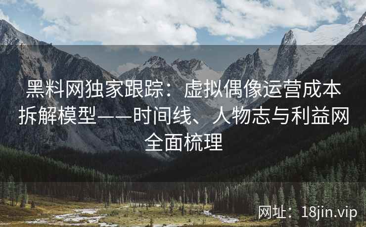 黑料网独家跟踪：虚拟偶像运营成本拆解模型——时间线、人物志与利益网全面梳理