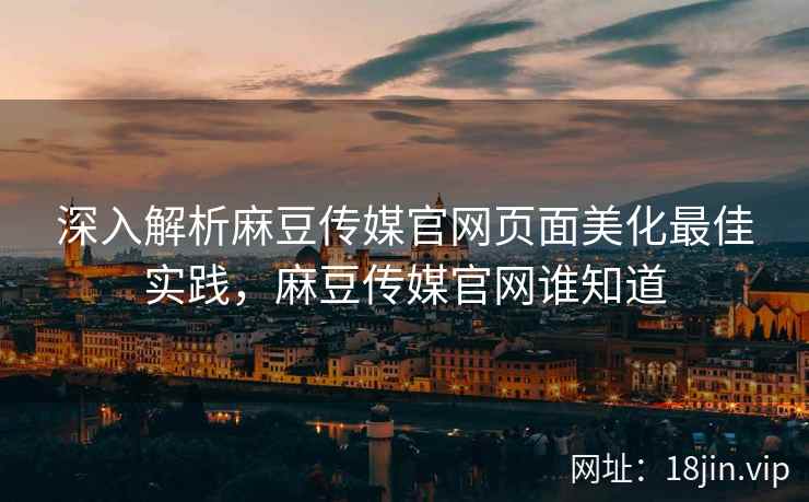 深入解析麻豆传媒官网页面美化最佳实践，麻豆传媒官网谁知道