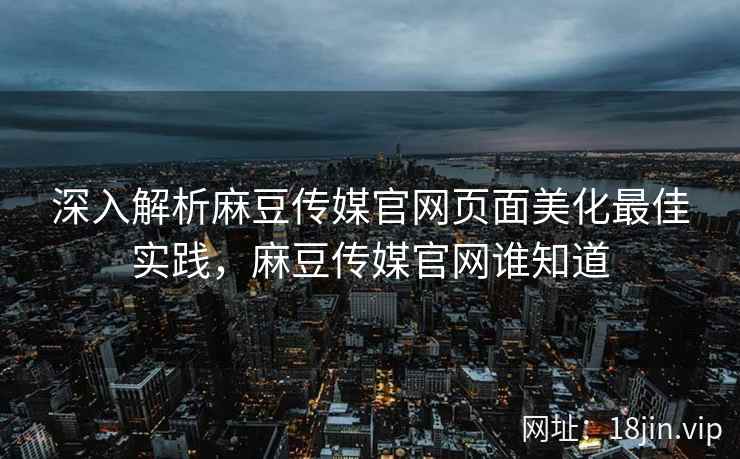 深入解析麻豆传媒官网页面美化最佳实践，麻豆传媒官网谁知道