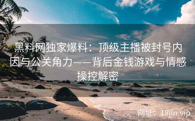 黑料网独家爆料：顶级主播被封号内因与公关角力——背后金钱游戏与情感操控解密