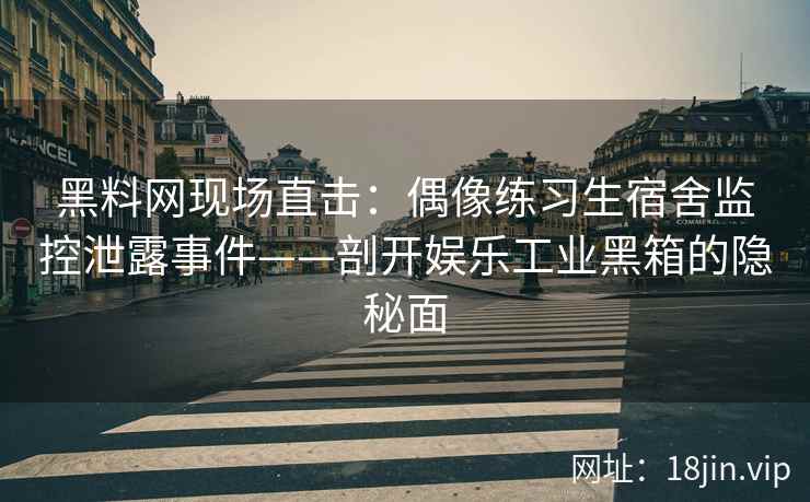 黑料网现场直击：偶像练习生宿舍监控泄露事件——剖开娱乐工业黑箱的隐秘面