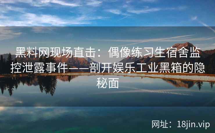 黑料网现场直击：偶像练习生宿舍监控泄露事件——剖开娱乐工业黑箱的隐秘面