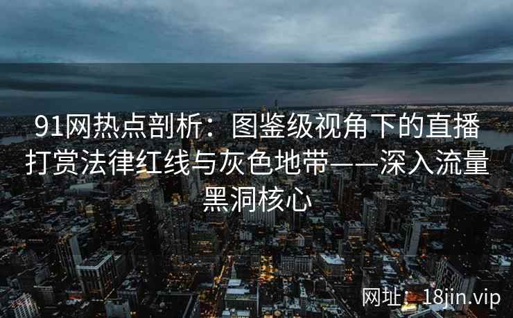 91网热点剖析：图鉴级视角下的直播打赏法律红线与灰色地带——深入流量黑洞核心