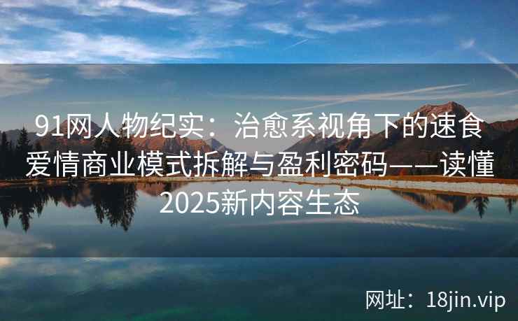 91网人物纪实：治愈系视角下的速食爱情商业模式拆解与盈利密码——读懂2025新内容生态