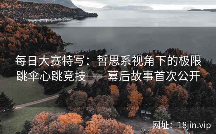 每日大赛特写：哲思系视角下的极限跳伞心跳竞技——幕后故事首次公开